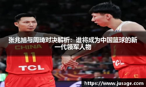 张兆旭与周琦对决解析：谁将成为中国篮球的新一代领军人物