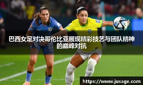 巴西女足对决哥伦比亚展现精彩技艺与团队精神的巅峰对抗